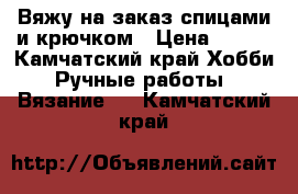 Вяжу на заказ спицами и крючком › Цена ­ 700 - Камчатский край Хобби. Ручные работы » Вязание   . Камчатский край